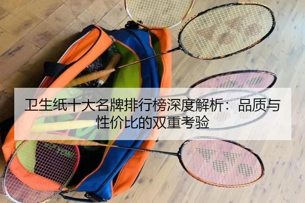 卫生纸十大名牌排行榜深度解析：品质与性价比的双重考验