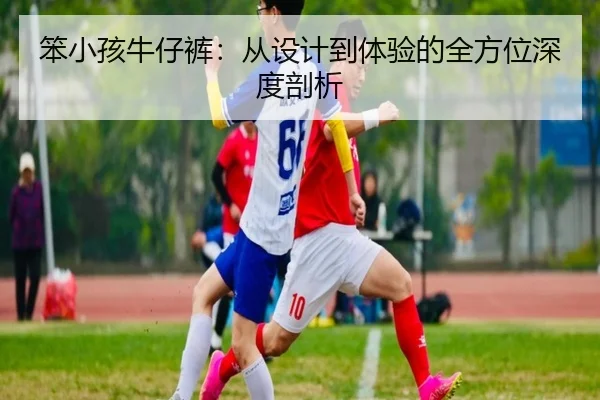 笨小孩牛仔裤：从设计到体验的全方位深度剖析
